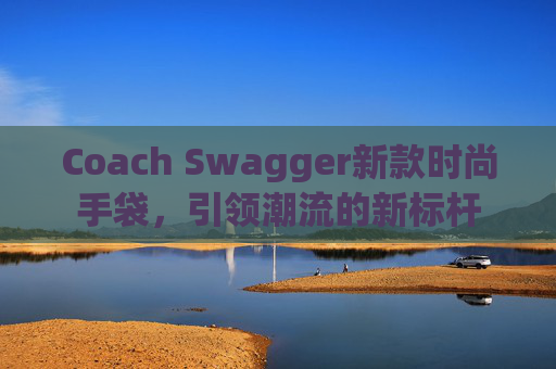 Coach Swagger新款时尚手袋，引领潮流的新标杆